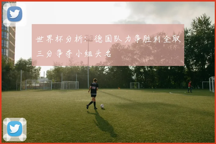 世界杯分析：德国队力争胜利全取三分争夺小组头名