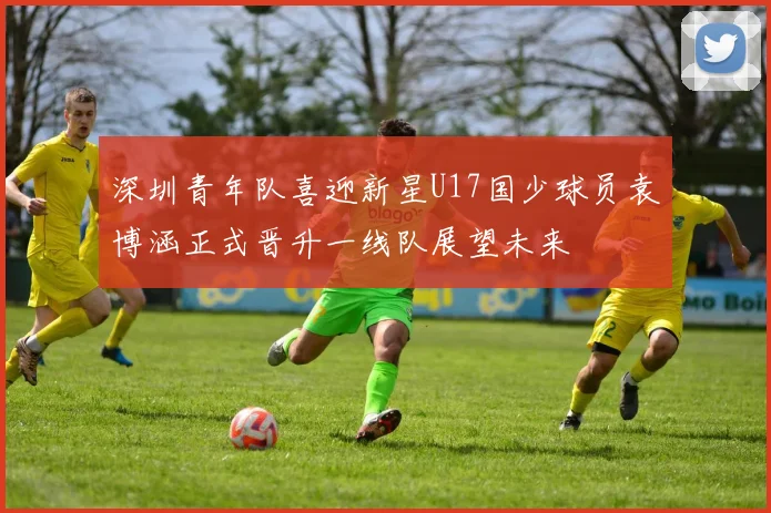 深圳青年队喜迎新星U17国少球员袁博涵正式晋升一线队展望未来