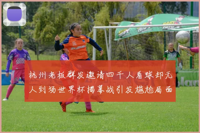 杭州老板群发邀请四千人看球却无人到场世界杯揭幕战引发尴尬局面