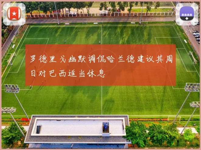 罗德里戈幽默调侃哈兰德建议其周日对巴西适当休息