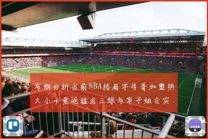 布朗分析当前NBA格局字母哥加盟热火小卡重返猛龙三球与华子组合实力强劲