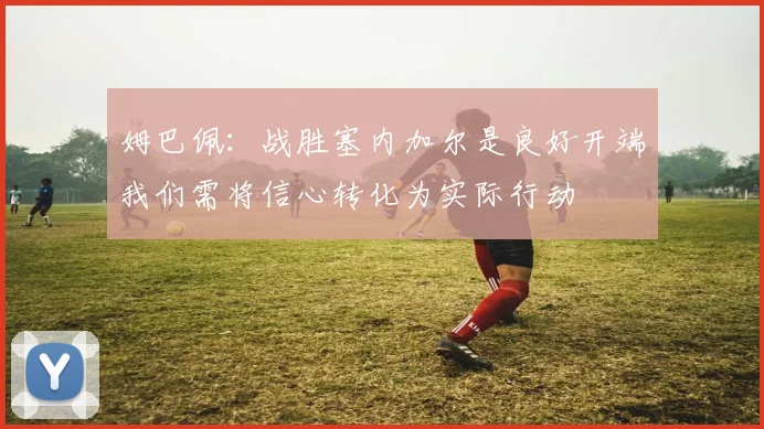 姆巴佩：战胜塞内加尔是良好开端我们需将信心转化为实际行动