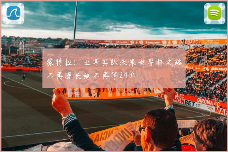 蒙特拉：土耳其队未来世界杯之路不再漫长绝不再等24年