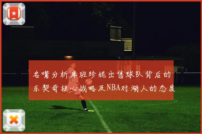 名嘴分析库班珍妮出售球队背后的东契奇核心战略及NBA对湖人的态度
