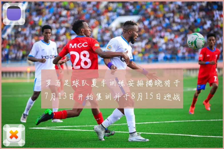 罗马足球队夏季训练安排揭晓将于7月13日开始集训并于8月15日迎战多特