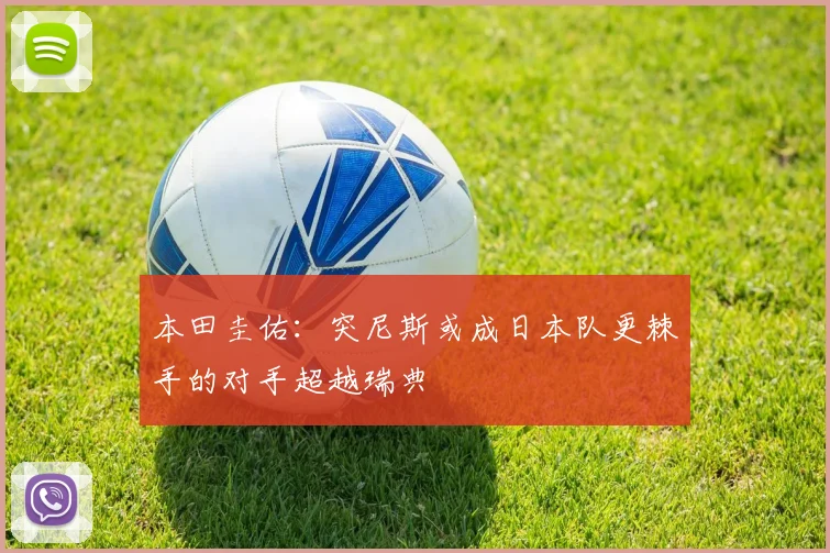 本田圭佑：突尼斯或成日本队更棘手的对手超越瑞典