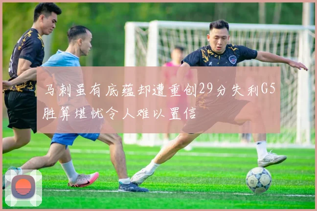马刺虽有底蕴却遭重创29分失利G5胜算堪忧令人难以置信