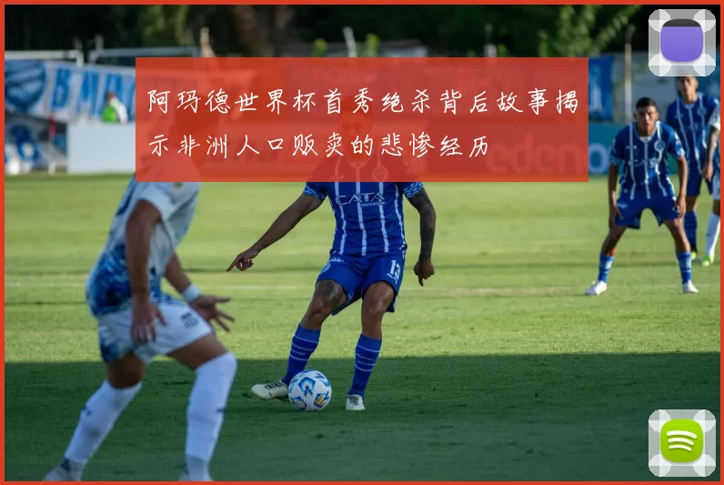 阿玛德世界杯首秀绝杀背后故事揭示非洲人口贩卖的悲惨经历