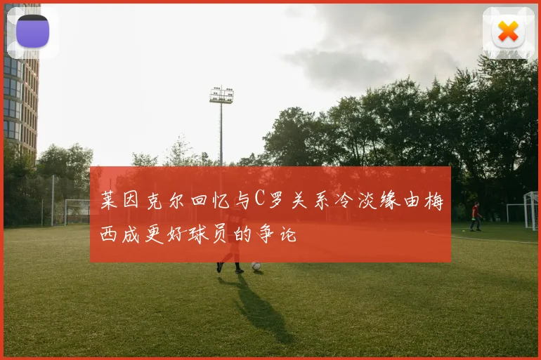 莱因克尔回忆与C罗关系冷淡缘由梅西成更好球员的争论